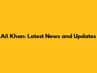 Ail Khan: Latest News and Updates