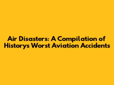 Air Disasters: A Compilation of History's Worst Aviation Accidents