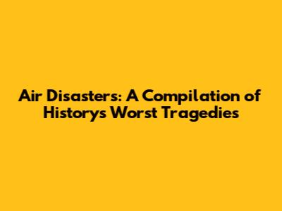 Air Disasters: A Compilation of History's Worst Tragedies