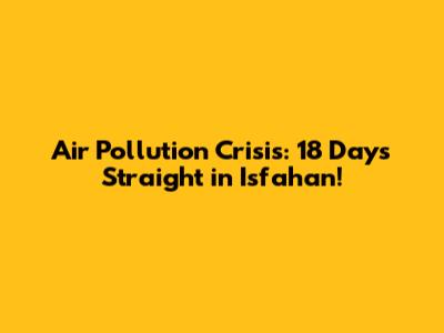 Air Pollution Crisis: 18 Days Straight in Isfahan!