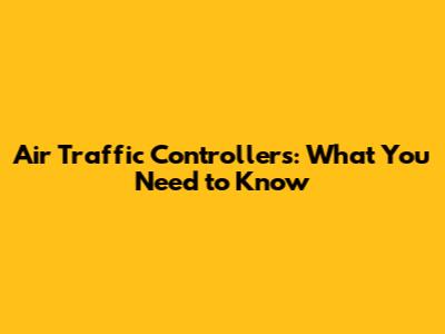 Air Traffic Controllers: What You Need to Know