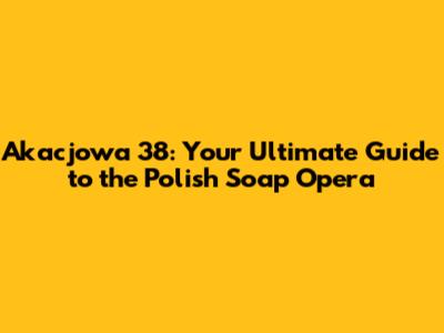 Akacjowa 38: Your Ultimate Guide to the Polish Soap Opera