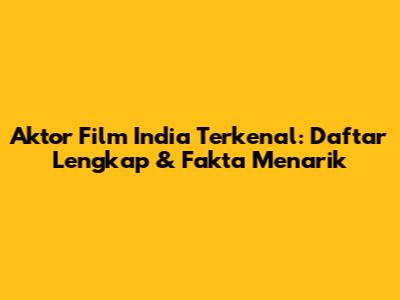 Aktor Film India Terkenal: Daftar Lengkap & Fakta Menarik