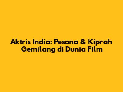 Aktris India: Pesona & Kiprah Gemilang di Dunia Film