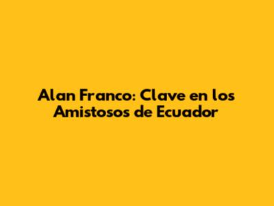 Alan Franco: Clave en los Amistosos de Ecuador