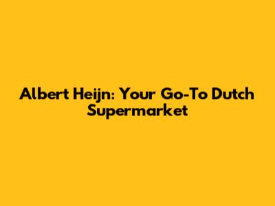 Albert Heijn: Your Go-To Dutch Supermarket
