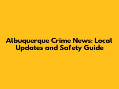 Albuquerque Crime News: Local Updates and Safety Guide