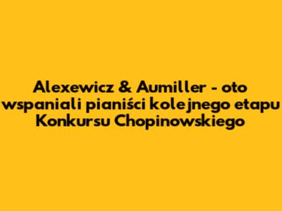 Alexewicz & Aumiller - oto wspaniali pianiści kolejnego etapu Konkursu Chopinowskiego