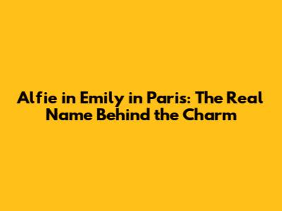 Alfie in Emily in Paris: The Real Name Behind the Charm