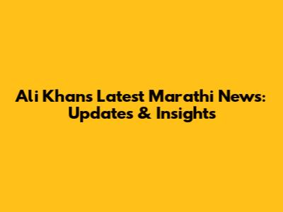 Ali Khan's Latest Marathi News: Updates & Insights