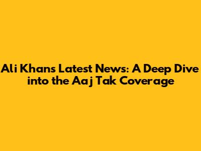 Ali Khan's Latest News: A Deep Dive into the Aaj Tak Coverage