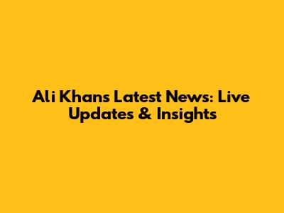 Ali Khan's Latest News: Live Updates & Insights