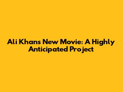 Ali Khan's New Movie: A Highly Anticipated Project