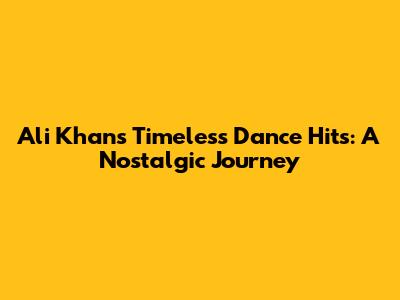 Ali Khan's Timeless Dance Hits: A Nostalgic Journey