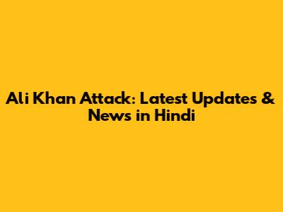 Ali Khan Attack: Latest Updates & News in Hindi