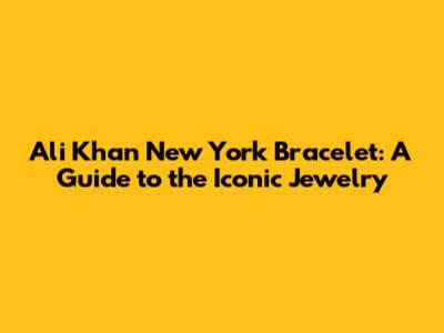 Ali Khan New York Bracelet: A Guide to the Iconic Jewelry