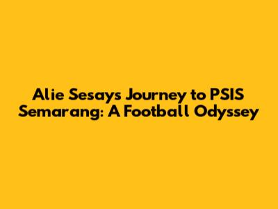 Alie Sesay's Journey to PSIS Semarang: A Football Odyssey