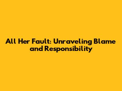 All Her Fault: Unraveling Blame and Responsibility