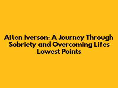 Allen Iverson: A Journey Through Sobriety and Overcoming Life's Lowest Points