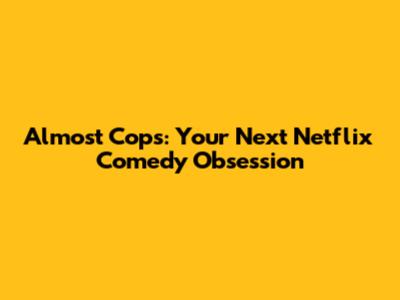 Almost Cops: Your Next Netflix Comedy Obsession