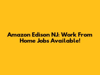 Amazon Edison NJ: Work From Home Jobs Available!