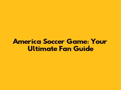 America Soccer Game: Your Ultimate Fan Guide