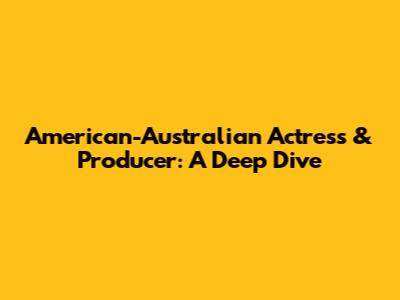 American-Australian Actress & Producer: A Deep Dive
