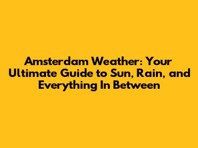 Amsterdam Weather: Your Ultimate Guide to Sun, Rain, and Everything In Between