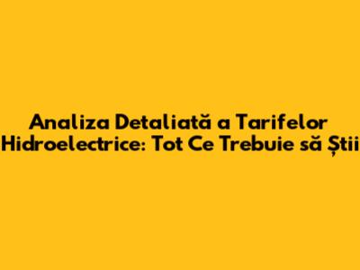 Analiza Detaliată a Tarifelor Hidroelectrice: Tot Ce Trebuie să Știi