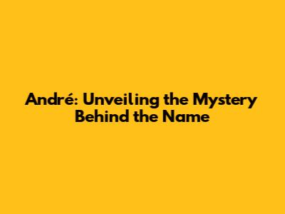 André: Unveiling the Mystery Behind the Name