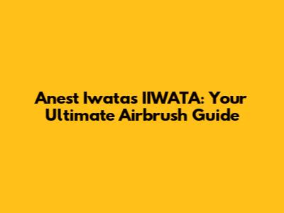 Anest Iwata's IIWATA: Your Ultimate Airbrush Guide