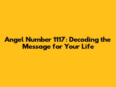 Angel Number 1117: Decoding the Message for Your Life