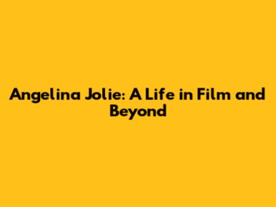 Angelina Jolie: A Life in Film and Beyond