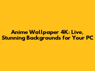 Anime Wallpaper 4K: Live, Stunning Backgrounds for Your PC