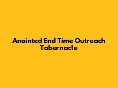 Anointed End Time Outreach Tabernacle