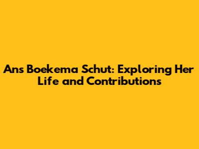 Ans Boekema Schut: Exploring Her Life and Contributions