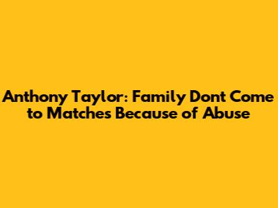 Anthony Taylor: Family Don't Come to Matches Because of Abuse