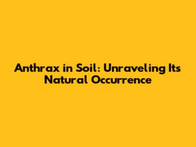 Anthrax in Soil: Unraveling Its Natural Occurrence