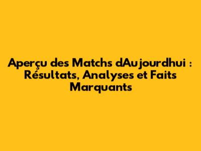 Aperçu des Matchs d'Aujourd'hui : Résultats, Analyses et Faits Marquants