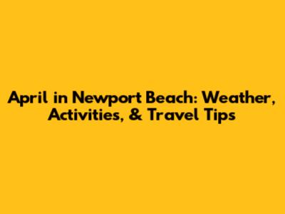 April in Newport Beach: Weather, Activities, & Travel Tips