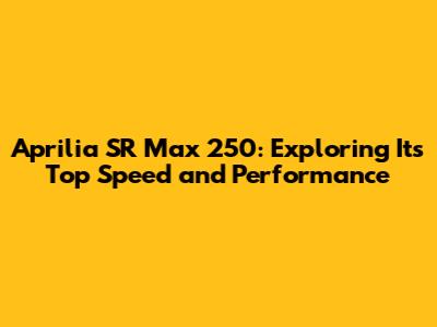 Aprilia SR Max 250: Exploring Its Top Speed and Performance