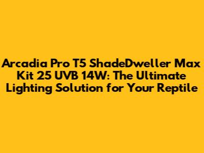 Arcadia Pro T5 ShadeDweller Max Kit 25 UVB 14W: The Ultimate Lighting Solution for Your Reptile