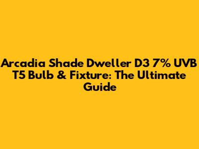 Arcadia Shade Dweller D3 7% UVB T5 Bulb & Fixture: The Ultimate Guide