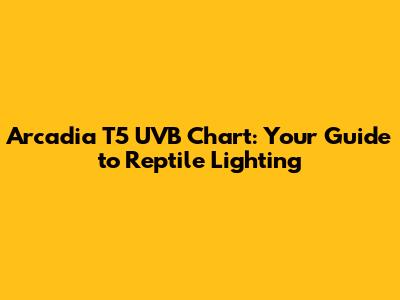 Arcadia T5 UVB Chart: Your Guide to Reptile Lighting