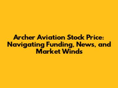 Archer Aviation Stock Price: Navigating Funding, News, and Market Winds