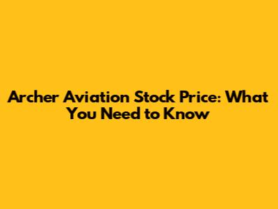 Archer Aviation Stock Price: What You Need to Know