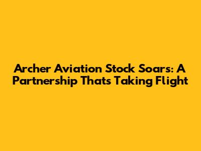 Archer Aviation Stock Soars: A Partnership That's Taking Flight