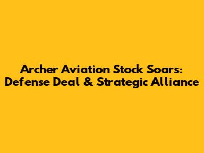 Archer Aviation Stock Soars: Defense Deal & Strategic Alliance