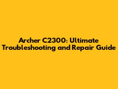 Archer C2300: Ultimate Troubleshooting and Repair Guide