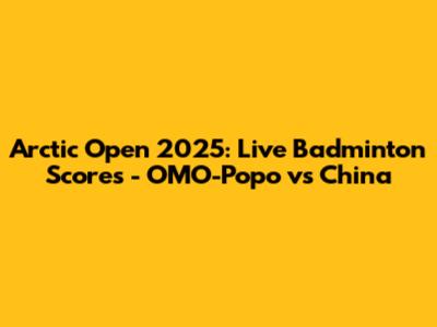 Arctic Open 2025: Live Badminton Scores - OMO-Popo vs China
